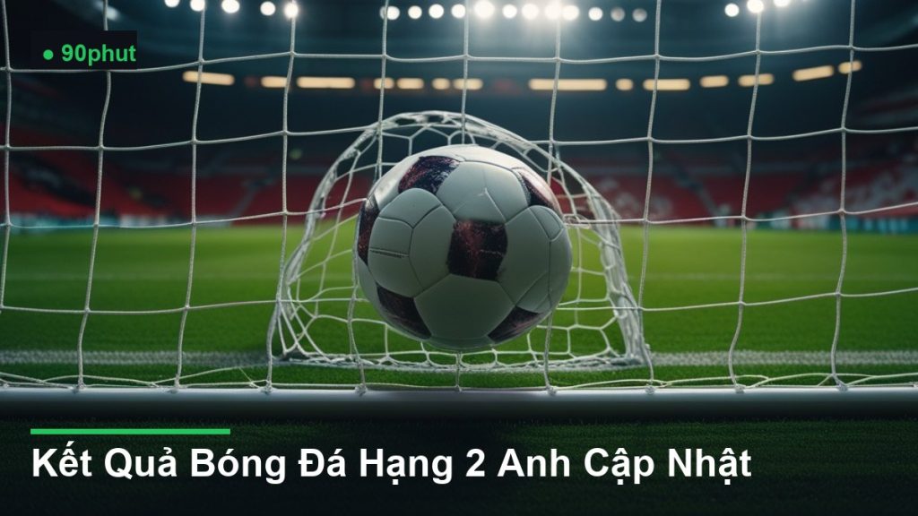 bóng bay vào lưới khung thành - Kết Quả Bóng Đá Hạng 2 Anh Cập Nhật